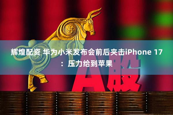 辉煌配资 华为小米发布会前后夹击iPhone 17：压力给到苹果