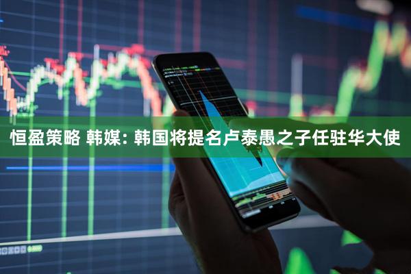 恒盈策略 韩媒: 韩国将提名卢泰愚之子任驻华大使