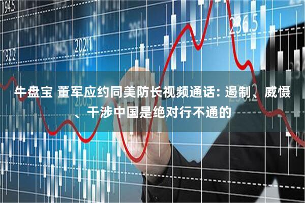 牛盘宝 董军应约同美防长视频通话: 遏制、威慑、干涉中国是绝对行不通的