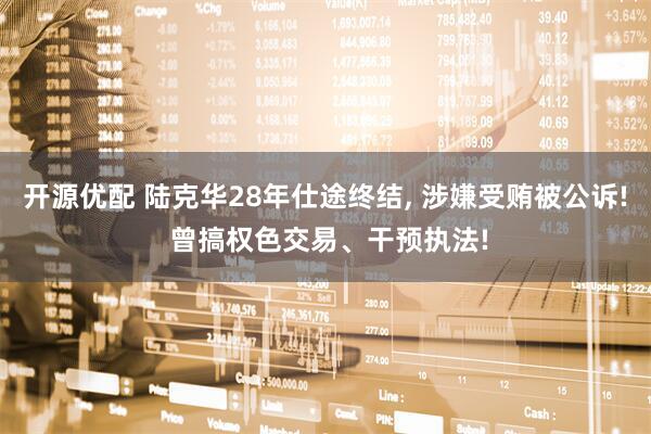 开源优配 陆克华28年仕途终结, 涉嫌受贿被公诉! 曾搞权色交易、干预执法!
