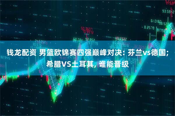 钱龙配资 男篮欧锦赛四强巅峰对决: 芬兰vs德国;希腊VS土耳其, 谁能晋级
