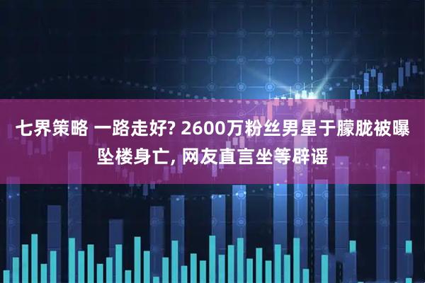 七界策略 一路走好? 2600万粉丝男星于朦胧被曝坠楼身亡, 网友直言坐等辟谣
