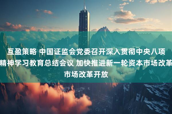 互盈策略 中国证监会党委召开深入贯彻中央八项规定精神学习教育总结会议 加快推进新一轮资本市场改革开放