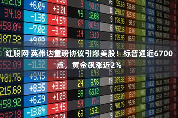 红股网 英伟达重磅协议引爆美股！标普逼近6700点，黄金飙涨近2%