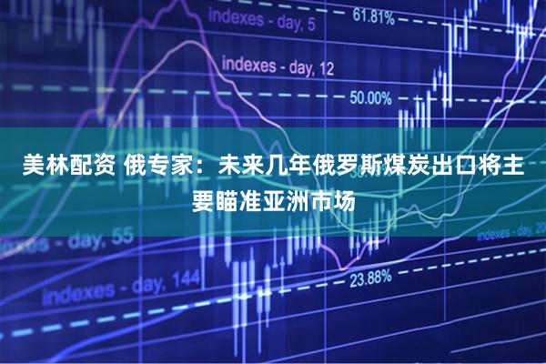 美林配资 俄专家：未来几年俄罗斯煤炭出口将主要瞄准亚洲市场