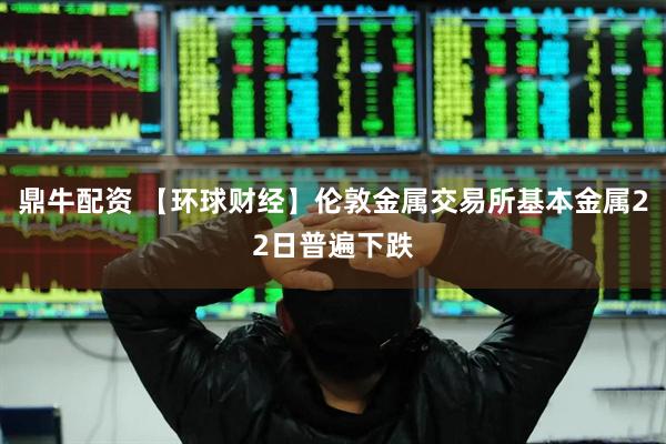 鼎牛配资 【环球财经】伦敦金属交易所基本金属22日普遍下跌
