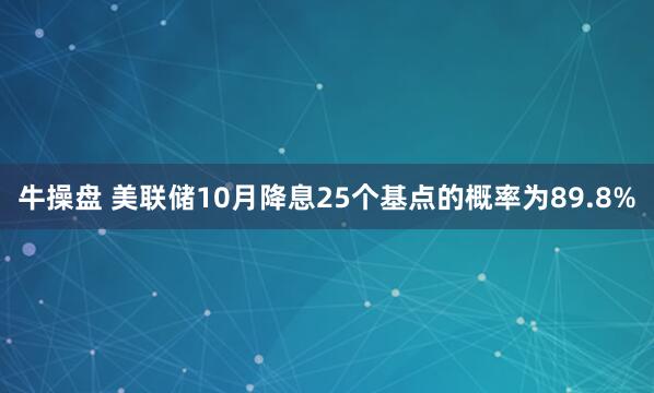 牛操盘 美联储10月降息25个基点的概率为89.8%