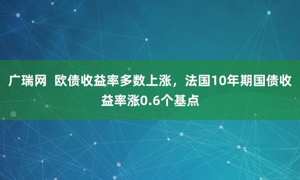 广瑞网  欧债收益率多数上涨，法国10年期国债收益率涨0.6个基点