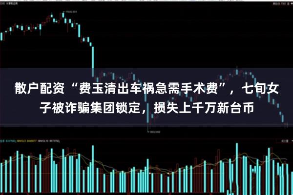 散户配资 “费玉清出车祸急需手术费”，七旬女子被诈骗集团锁定，损失上千万新台币