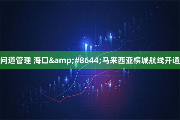 问道管理 海口&#8644;马来西亚槟城航线开通