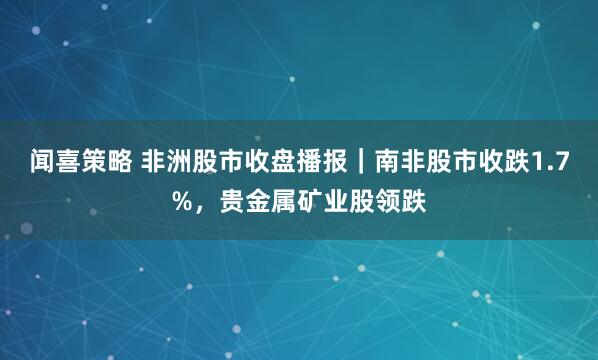 闻喜策略 非洲股市收盘播报｜南非股市收跌1.7%，贵金属矿业股领跌