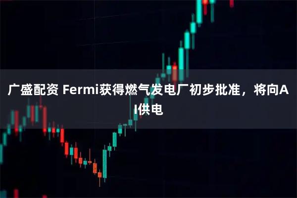 广盛配资 Fermi获得燃气发电厂初步批准，将向AI供电