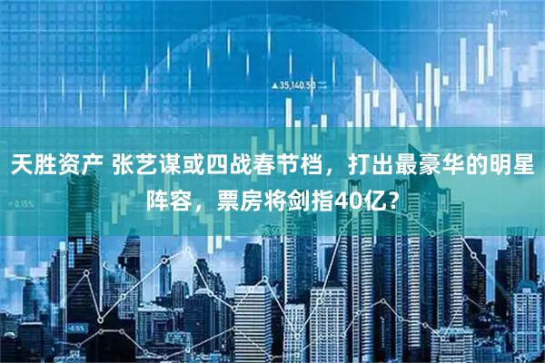 天胜资产 张艺谋或四战春节档，打出最豪华的明星阵容，票房将剑指40亿？