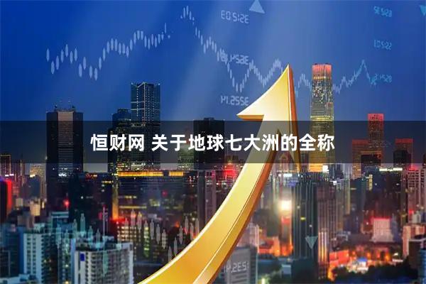 恒财网 关于地球七大洲的全称