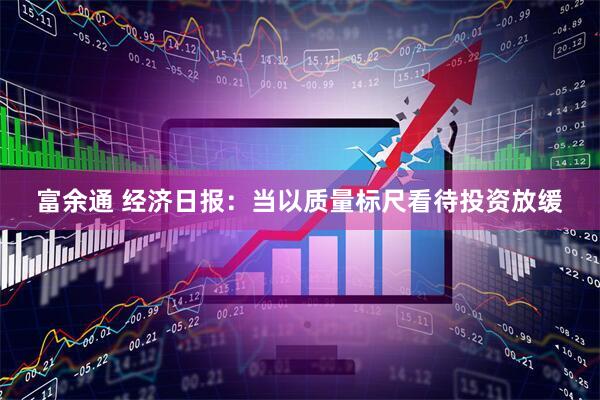 富余通 经济日报：当以质量标尺看待投资放缓