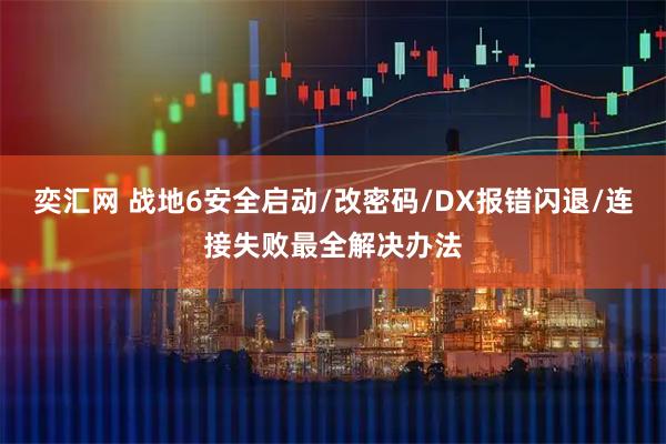奕汇网 战地6安全启动/改密码/DX报错闪退/连接失败最全解决办法