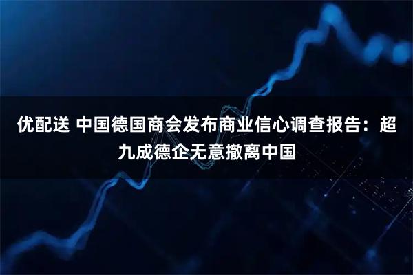 优配送 中国德国商会发布商业信心调查报告：超九成德企无意撤离中国