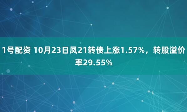 1号配资 10月23日凤21转债上涨1.57%，转股溢价率29.55%