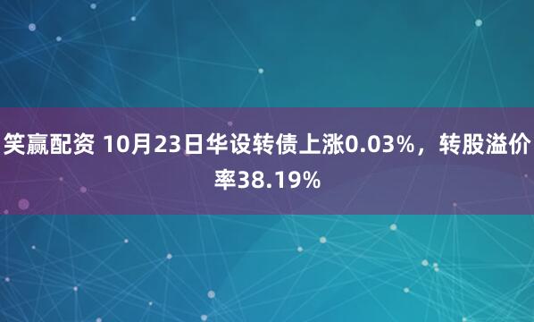 笑赢配资 10月23日华设转债上涨0.03%，转股溢价率38.19%