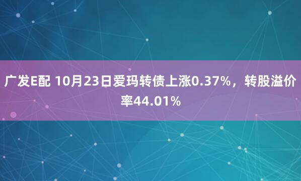 广发E配 10月23日爱玛转债上涨0.37%，转股溢价率44.01%