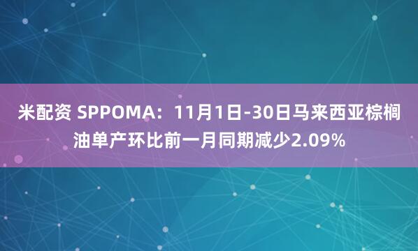 米配资 SPPOMA：11月1日-30日马来西亚棕榈油单产环比前一月同期减少2.09%