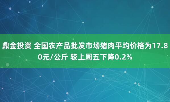 鼎金投资 全国农产品批发市场猪肉平均价格为17.80元/公斤 较上周五下降0.2%