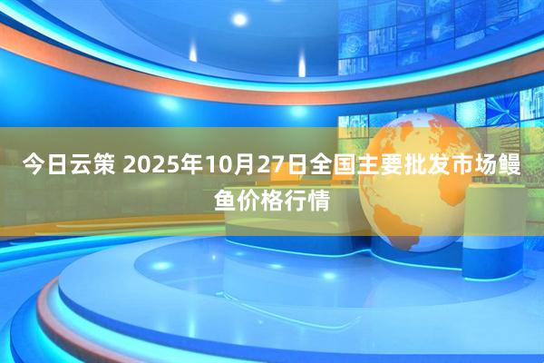 今日云策 2025年10月27日全国主要批发市场鳗鱼价格行情