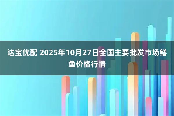 达宝优配 2025年10月27日全国主要批发市场鳝鱼价格行情