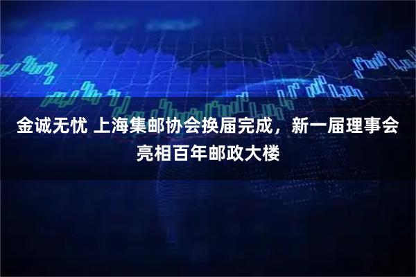 金诚无忧 上海集邮协会换届完成，新一届理事会亮相百年邮政大楼