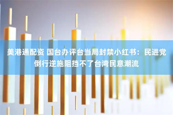 美港通配资 国台办评台当局封禁小红书：民进党倒行逆施阻挡不了台湾民意潮流