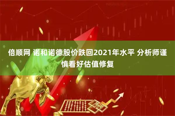 倍顺网 诺和诺德股价跌回2021年水平 分析师谨慎看好估值修复