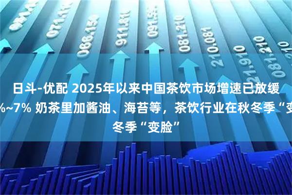 日斗-优配 2025年以来中国茶饮市场增速已放缓至5%~7% 奶茶里加酱油、海苔等，茶饮行业在秋冬季“变脸”
