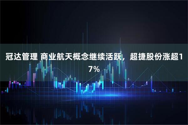 冠达管理 商业航天概念继续活跃，超捷股份涨超17%