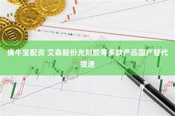 擒牛宝配资 艾森股份光刻胶等多款产品国产替代提速