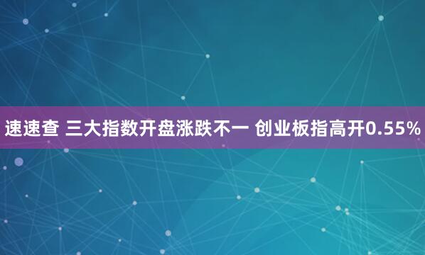 速速查 三大指数开盘涨跌不一 创业板指高开0.55%