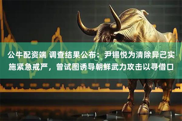公牛配资端 调查结果公布：尹锡悦为清除异己实施紧急戒严，曾试图诱导朝鲜武力攻击以寻借口