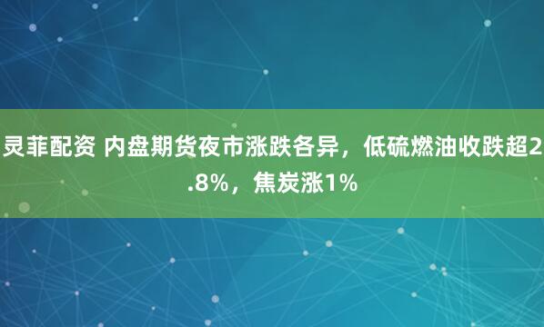 灵菲配资 内盘期货夜市涨跌各异，低硫燃油收跌超2.8%，焦炭涨1%