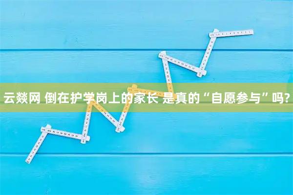 云燚网 倒在护学岗上的家长 是真的“自愿参与”吗?