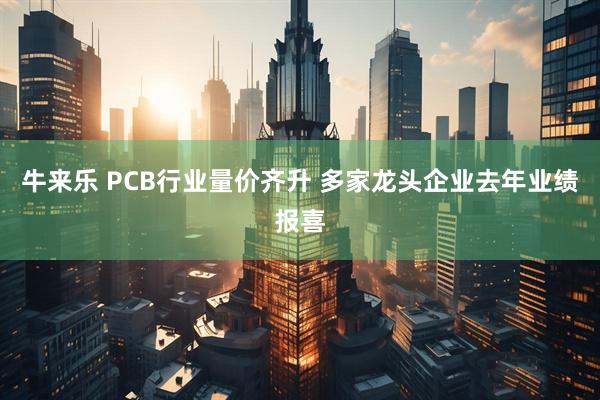 牛来乐 PCB行业量价齐升 多家龙头企业去年业绩报喜