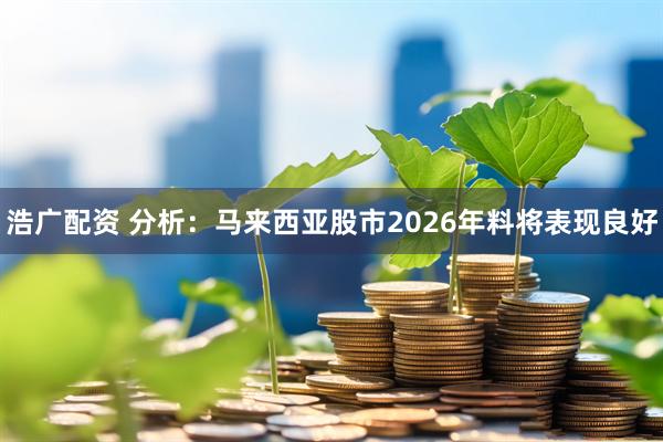 浩广配资 分析：马来西亚股市2026年料将表现良好