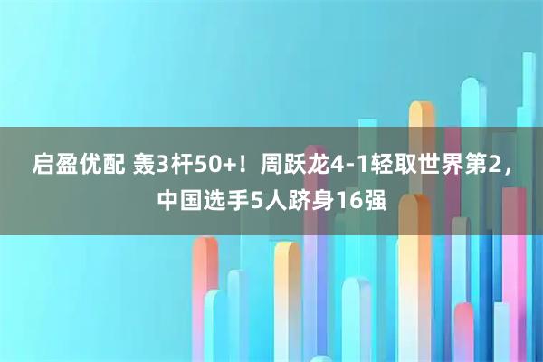 启盈优配 轰3杆50+！周跃龙4-1轻取世界第2，中国选手5人跻身16强