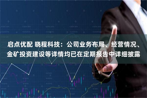 启点优配 晓程科技：公司业务布局、经营情况、金矿投资建设等详情均已在定期报告中详细披露
