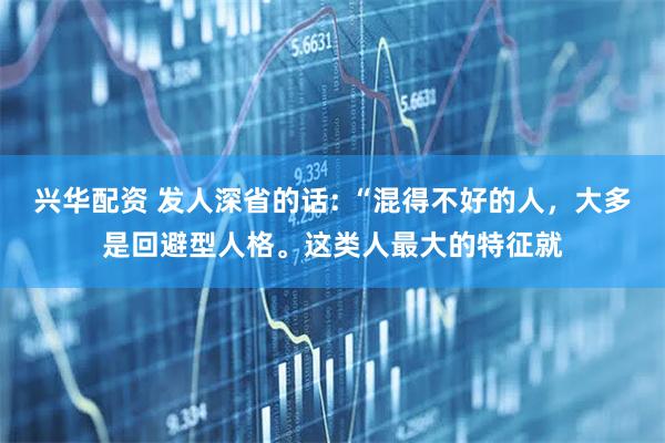 兴华配资 发人深省的话: “混得不好的人,大多是回避型人格。这类人最大的特征就