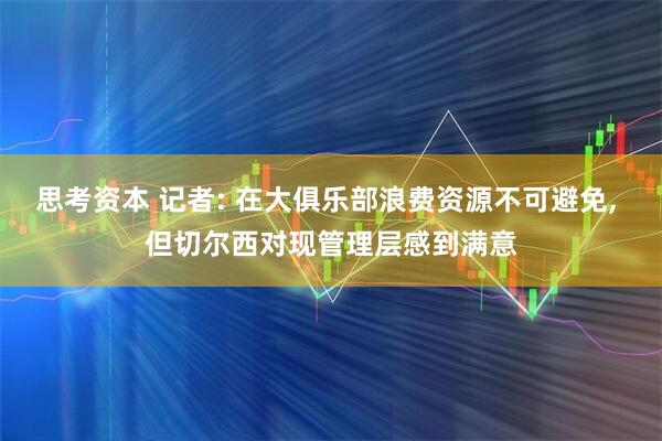 思考资本 记者: 在大俱乐部浪费资源不可避免, 但切尔西对现管理层感到满意