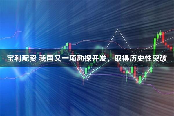 宝利配资 我国又一项勘探开发，取得历史性突破