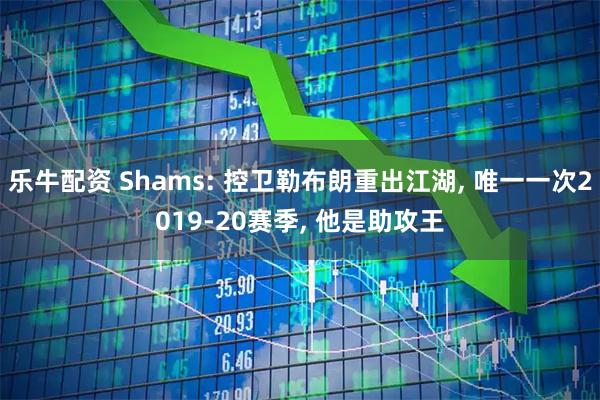 乐牛配资 Shams: 控卫勒布朗重出江湖, 唯一一次2019-20赛季, 他是助攻王