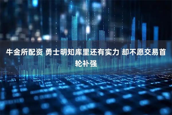 牛金所配资 勇士明知库里还有实力 却不愿交易首轮补强